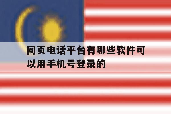 网页电话平台有哪些软件可以用手机号登录的 网页电话平台有哪些软件可以用手机号登录的