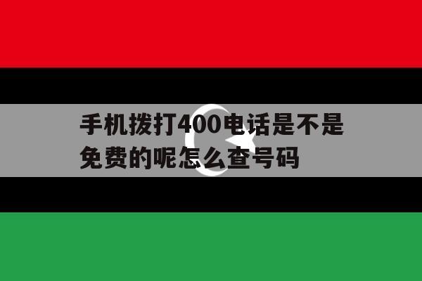 手机拨打400电话是不是免费的呢怎么查号码 手机拨打400电话是不是免费的呢怎么查号码