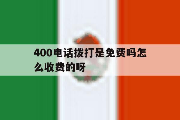 400电话拨打是免费吗怎么收费的呀 400电话拨打是免费吗怎么收费的呀