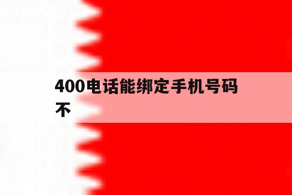400电话能绑定手机号码不 400电话能绑定手机号码不