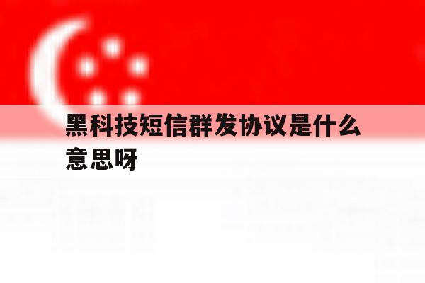 黑科技短信群发协议是什么意思呀的简单介绍 黑科技短信群发协议是什么意思呀的简单介绍
