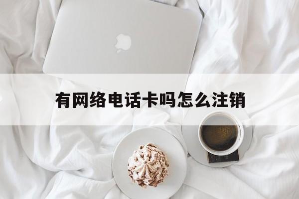 有网络电话卡吗怎么注销 有网络电话卡吗怎么注销
