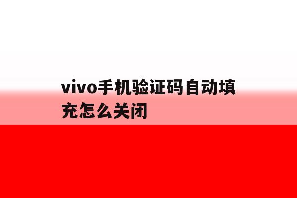 vivo手机验证码自动填充怎么关闭 vivo手机验证码自动填充怎么关闭