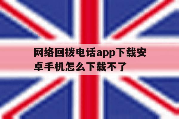 网络回拨电话app下载安卓手机怎么下载不了的简单介绍 网络回拨电话app下载安卓手机怎么下载不了的简单介绍