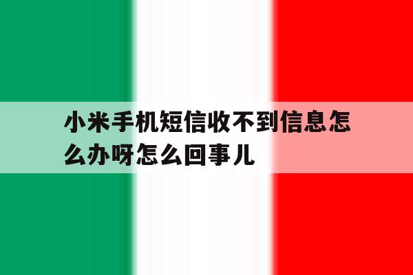 包含小米手机短信收不到信息怎么办呀怎么回事儿的词条 包含小米手机短信收不到信息怎么办呀怎么回事儿的词条