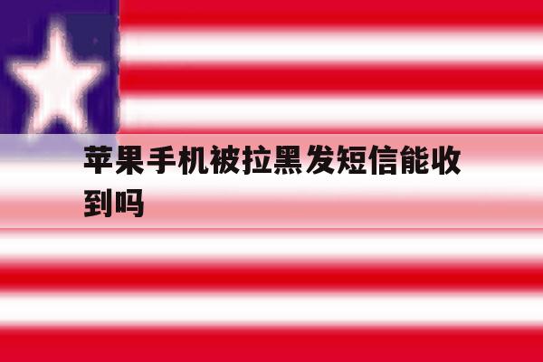 苹果手机被拉黑发短信能收到吗 苹果手机被拉黑发短信能收到吗