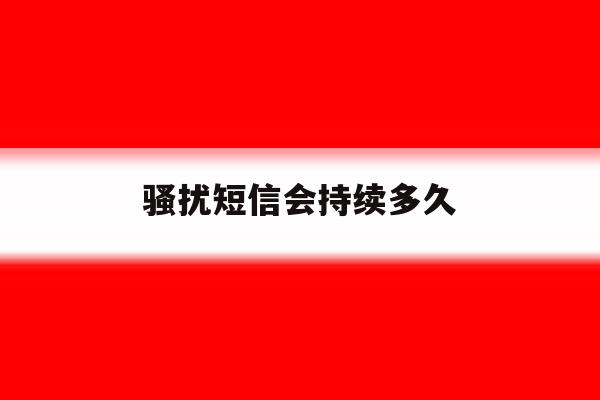 骚扰短信会持续多久 骚扰短信会持续多久