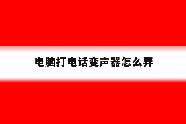 电脑打电话变声器怎么弄 电脑打电话变声器怎么弄
