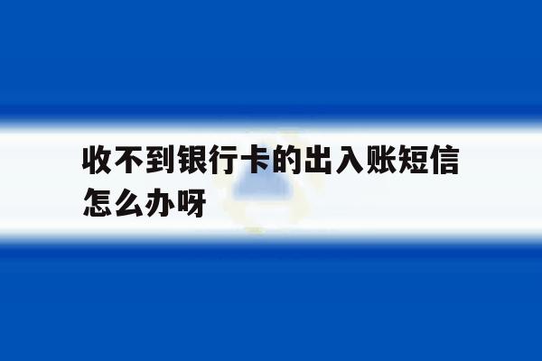 收不到银行卡的出入账短信怎么办呀 收不到银行卡的出入账短信怎么办呀