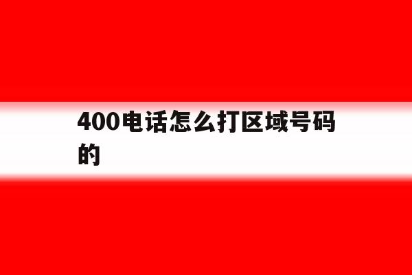 400电话怎么打区域号码的 400电话怎么打区域号码的