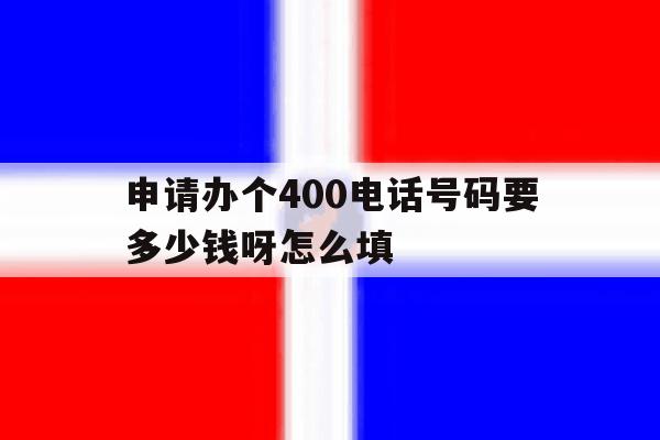 申请办个400电话号码要多少钱呀怎么填 申请办个400电话号码要多少钱呀怎么填