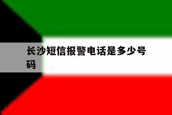 长沙短信报警电话是多少号码 长沙短信报警电话是多少号码