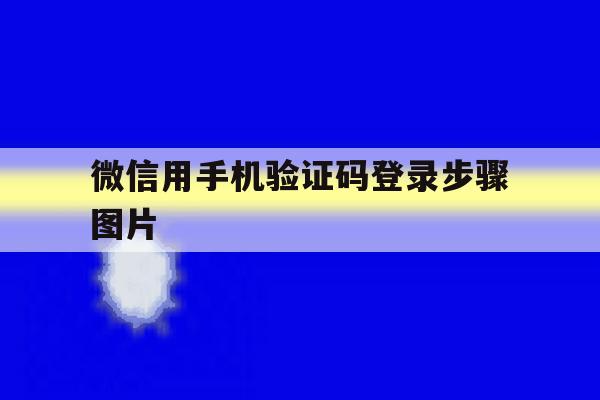 关于微信用手机验证码登录步骤图片的信息 关于微信用手机验证码登录步骤图片的信息