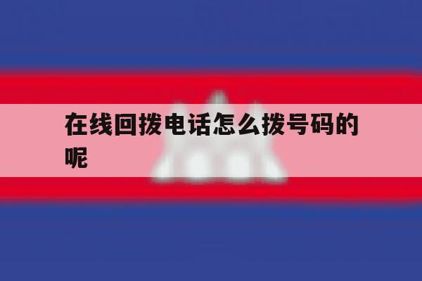 在线回拨电话怎么拨号码的呢 在线回拨电话怎么拨号码的呢