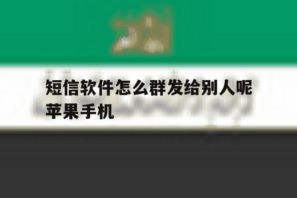 短信软件怎么群发给别人呢苹果手机的简单介绍 短信软件怎么群发给别人呢苹果手机的简单介绍