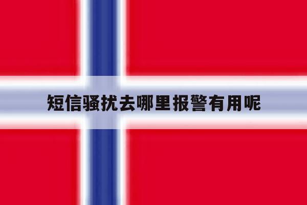短信骚扰去哪里报警有用呢 短信骚扰去哪里报警有用呢