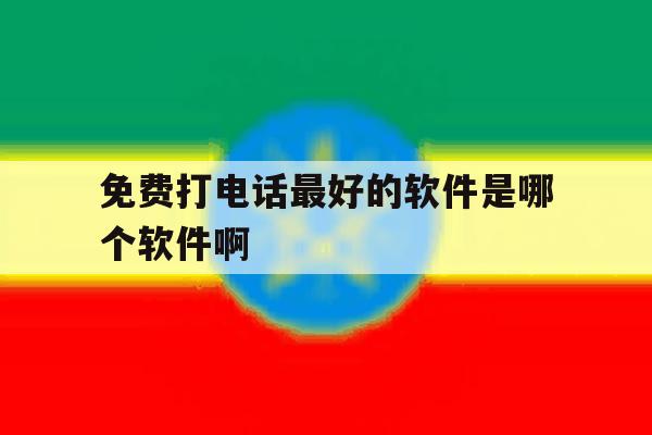 免费打电话最好的软件是哪个软件啊 免费打电话最好的软件是哪个软件啊