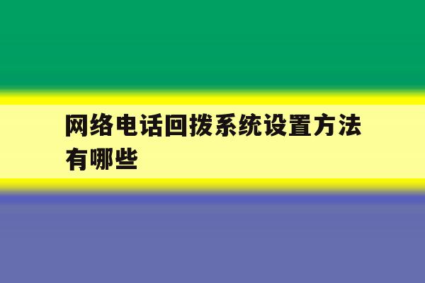 网络电话回拨系统设置方法有哪些 网络电话回拨系统设置方法有哪些