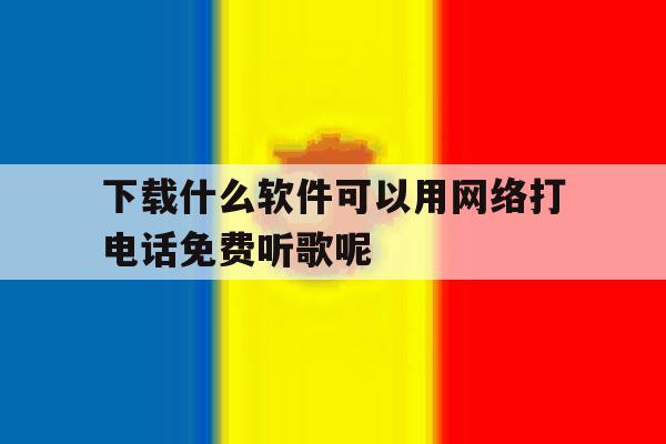 关于下载什么软件可以用网络打电话免费听歌呢的信息 关于下载什么软件可以用网络打电话免费听歌呢的信息