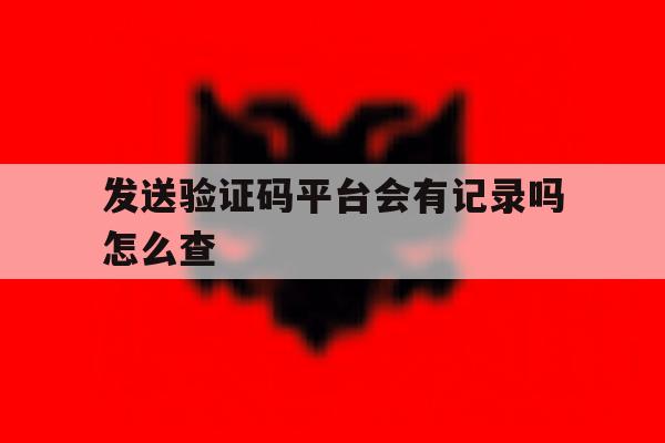 发送验证码平台会有记录吗怎么查 发送验证码平台会有记录吗怎么查