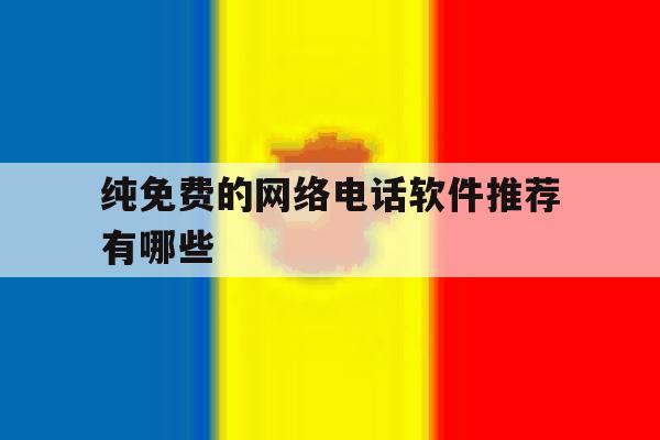纯免费的网络电话软件推荐有哪些 纯免费的网络电话软件推荐有哪些