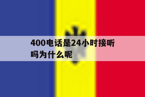 关于400电话是24小时接听吗为什么呢的信息 关于400电话是24小时接听吗为什么呢的信息