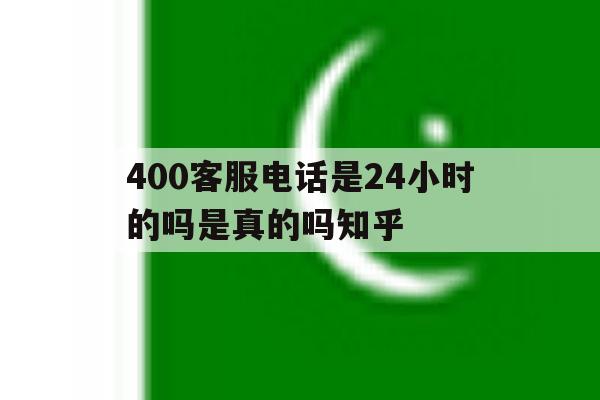 400客服电话是24小时的吗是真的吗知乎 400客服电话是24小时的吗是真的吗知乎