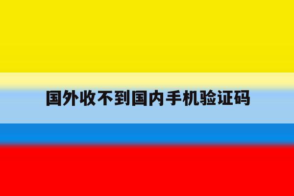 国外收不到国内手机验证码 国外收不到国内手机验证码