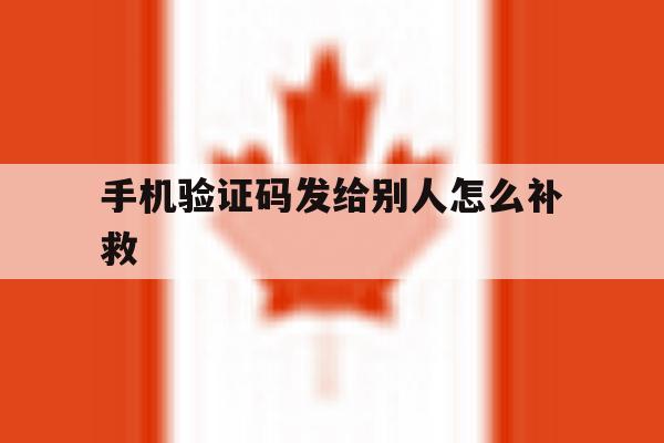 手机验证码发给别人怎么补救 手机验证码发给别人怎么补救