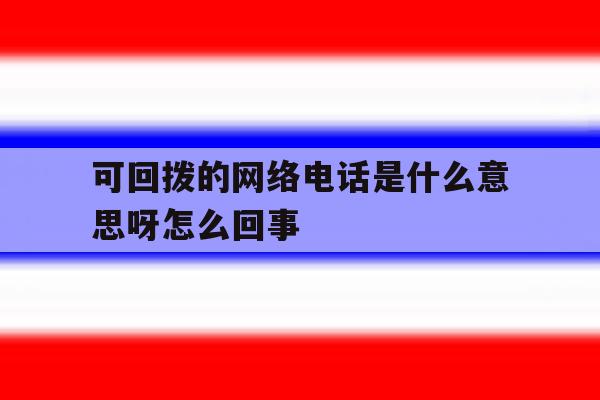 可回拨的网络电话是什么意思呀怎么回事 可回拨的网络电话是什么意思呀怎么回事