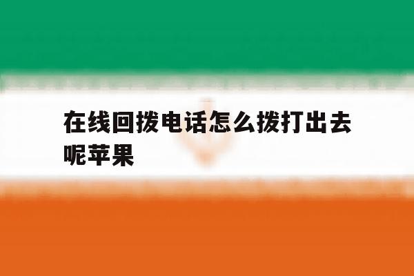 在线回拨电话怎么拨打出去呢苹果 在线回拨电话怎么拨打出去呢苹果