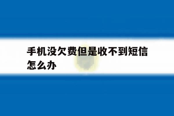 手机没欠费但是收不到短信怎么办 手机没欠费但是收不到短信怎么办