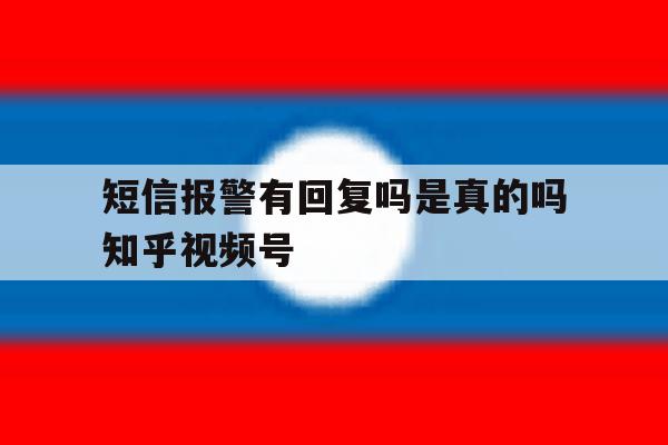 短信报警有回复吗是真的吗知乎视频号的简单介绍 短信报警有回复吗是真的吗知乎视频号的简单介绍