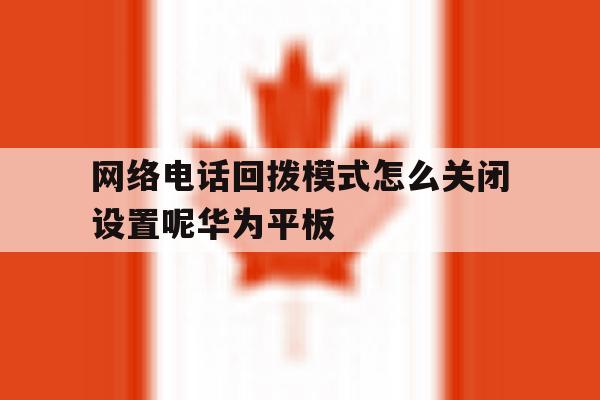 包含网络电话回拨模式怎么关闭设置呢华为平板的词条 包含网络电话回拨模式怎么关闭设置呢华为平板的词条