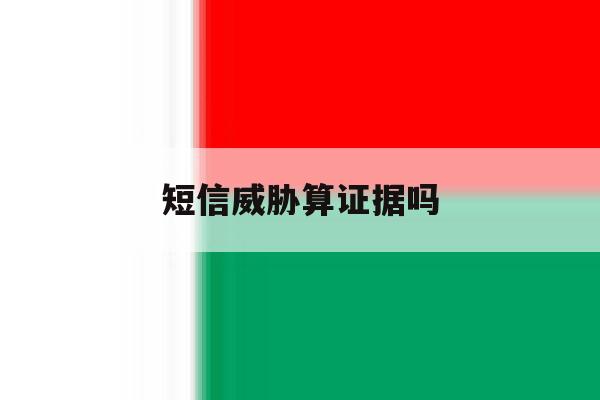 短信威胁算证据吗 短信威胁算证据吗