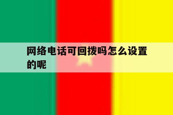 网络电话可回拨吗怎么设置的呢 网络电话可回拨吗怎么设置的呢