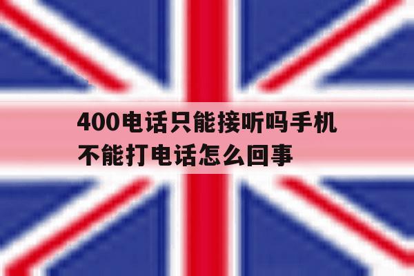 400电话只能接听吗手机不能打电话怎么回事 400电话只能接听吗手机不能打电话怎么回事