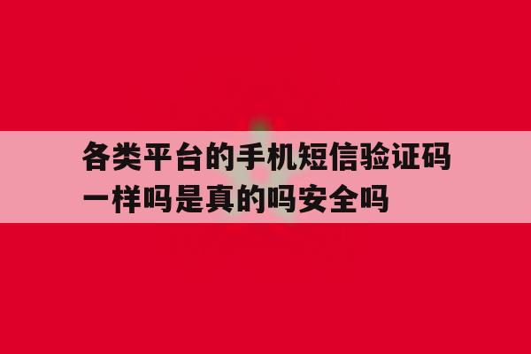 关于各类平台的手机短信验证码一样吗是真的吗安全吗的信息 关于各类平台的手机短信验证码一样吗是真的吗安全吗的信息