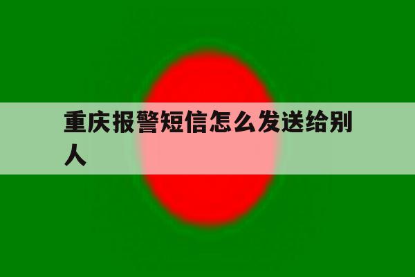 重庆报警短信怎么发送给别人 重庆报警短信怎么发送给别人