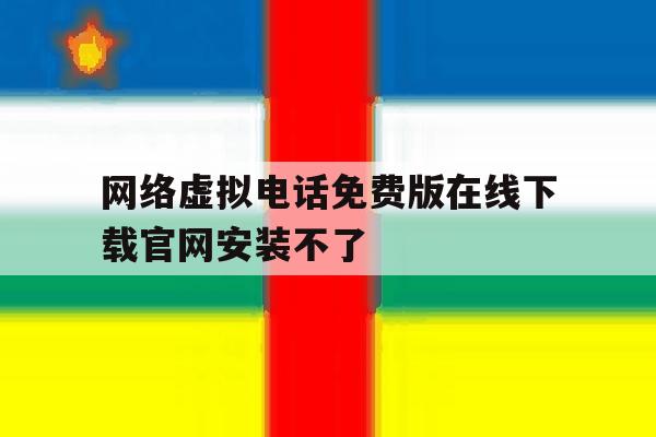 网络虚拟电话免费版在线下载官网安装不了 网络虚拟电话免费版在线下载官网安装不了