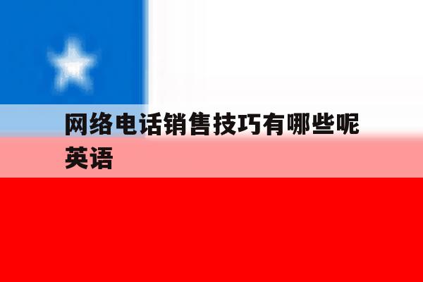 网络电话销售技巧有哪些呢英语 网络电话销售技巧有哪些呢英语