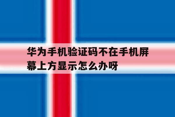 华为手机验证码不在手机屏幕上方显示怎么办呀的简单介绍 华为手机验证码不在手机屏幕上方显示怎么办呀的简单介绍