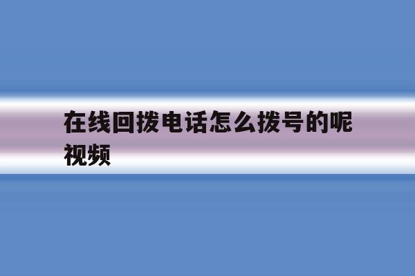 在线回拨电话怎么拨号的呢视频 在线回拨电话怎么拨号的呢视频