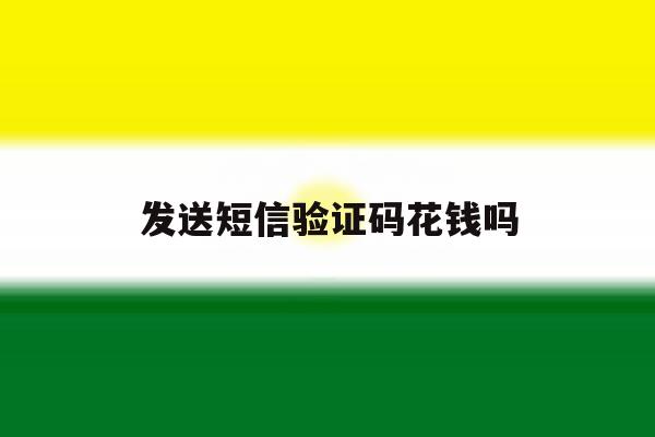 发送短信验证码花钱吗 发送短信验证码花钱吗