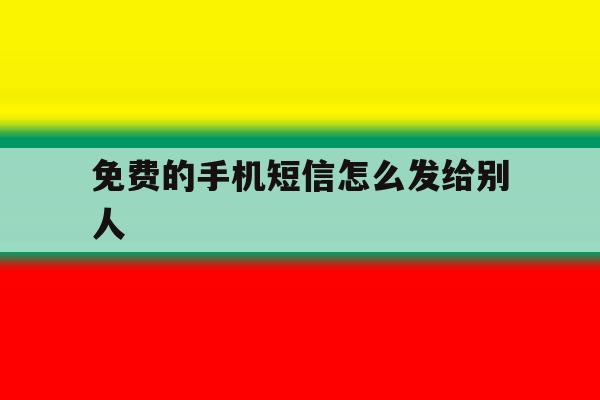 免费的手机短信怎么发给别人 免费的手机短信怎么发给别人