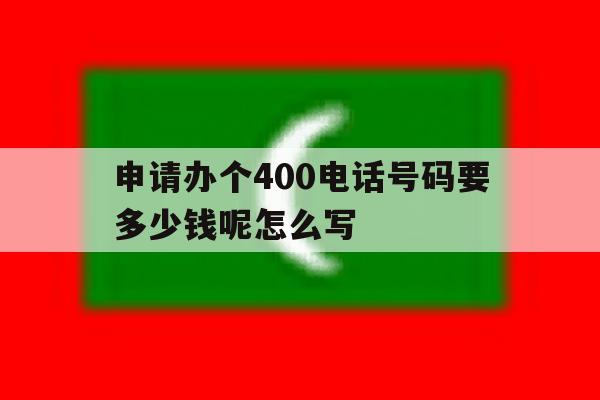 申请办个400电话号码要多少钱呢怎么写 申请办个400电话号码要多少钱呢怎么写