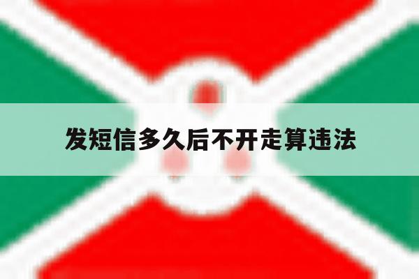 发短信多久后不开走算违法 发短信多久后不开走算违法