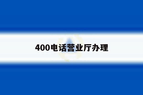 400电话营业厅办理 400电话营业厅办理