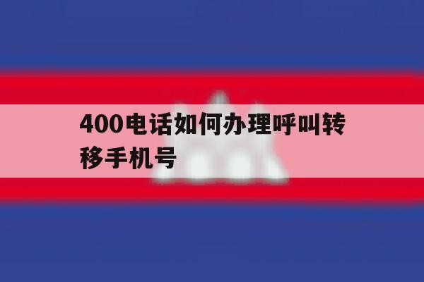 400电话如何办理呼叫转移手机号 400电话如何办理呼叫转移手机号