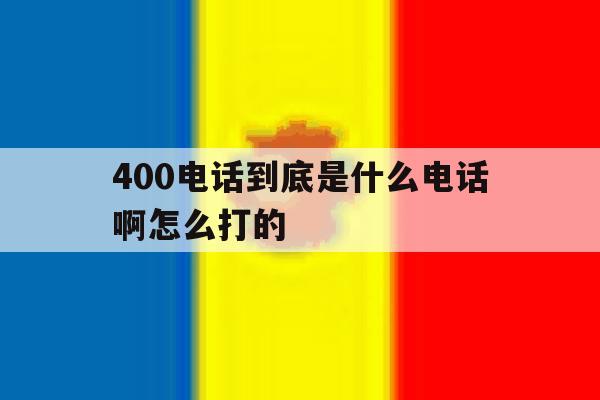 400电话到底是什么电话啊怎么打的 400电话到底是什么电话啊怎么打的